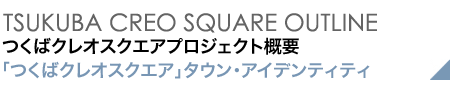 TSUKUBA CREO SQUARE OUTLINE つくばクレオスクエアプロジェクト概要 「つくばクレオスクエア」タウン・アイデンティティ